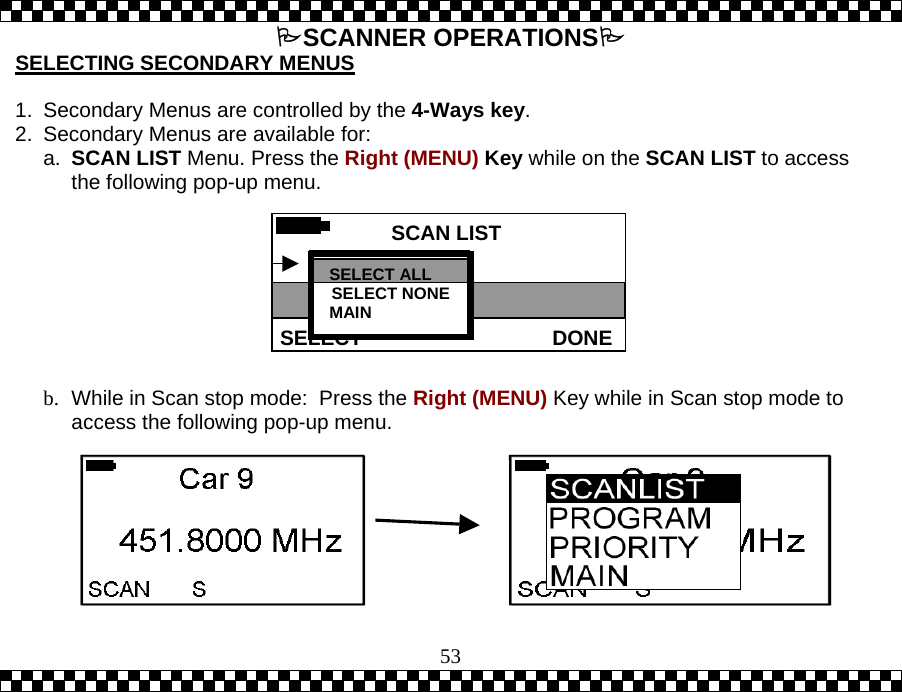  53SCANNER OPERATIONS SCAN LISTDONESELECT01 DRIVER 24 DRIVER SELECTING SECONDARY MENUS  1.  Secondary Menus are controlled by the 4-Ways key. 2.  Secondary Menus are available for: a.  SCAN LIST Menu. Press the Right (MENU) Key while on the SCAN LIST to access the following pop-up menu.         b.  While in Scan stop mode:  Press the Right (MENU) Key while in Scan stop mode to access the following pop-up menu. SELECT ALL SELECT NONEMAIN 
