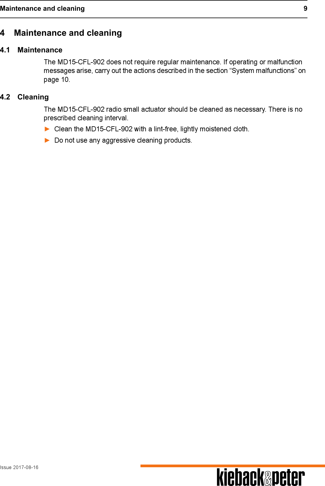 Maintenance and cleaning 9Issue 2017-08-16 A4 Maintenance and cleaning4.1 MaintenanceThe MD15-CFL-902 does not require regular maintenance. If operating or malfunction messages arise, carry out the actions described in the section &ldquo;System malfunctions&rdquo; on page 10. 4.2 CleaningThe MD15-CFL-902 radio small actuator should be cleaned as necessary. There is no prescribed cleaning interval.►Clean the MD15-CFL-902 with a lint-free, lightly moistened cloth.►Do not use any aggressive cleaning products.