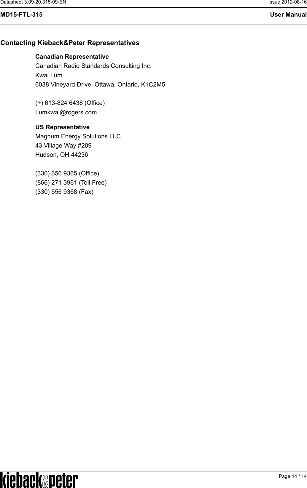 APage 14 / 14User ManualMD15-FTL-315Datasheet 3.09-20.315-09-EN Issue 2012-08-16Contacting Kieback&amp;Peter RepresentativesCanadian RepresentativeCanadian Radio Standards Consulting Inc.Kwai Lum6038 Vineyard Drive, Ottawa, Ontario, K1C2M5(+) 613-824 6438 (Office)Lumkwai@rogers.comUS RepresentativeMagnum Energy Solutions LLC43 Village Way #209Hudson, OH 44236(330) 656 9365 (Office)(866) 271 3961 (Toll Free)(330) 656 9368 (Fax)