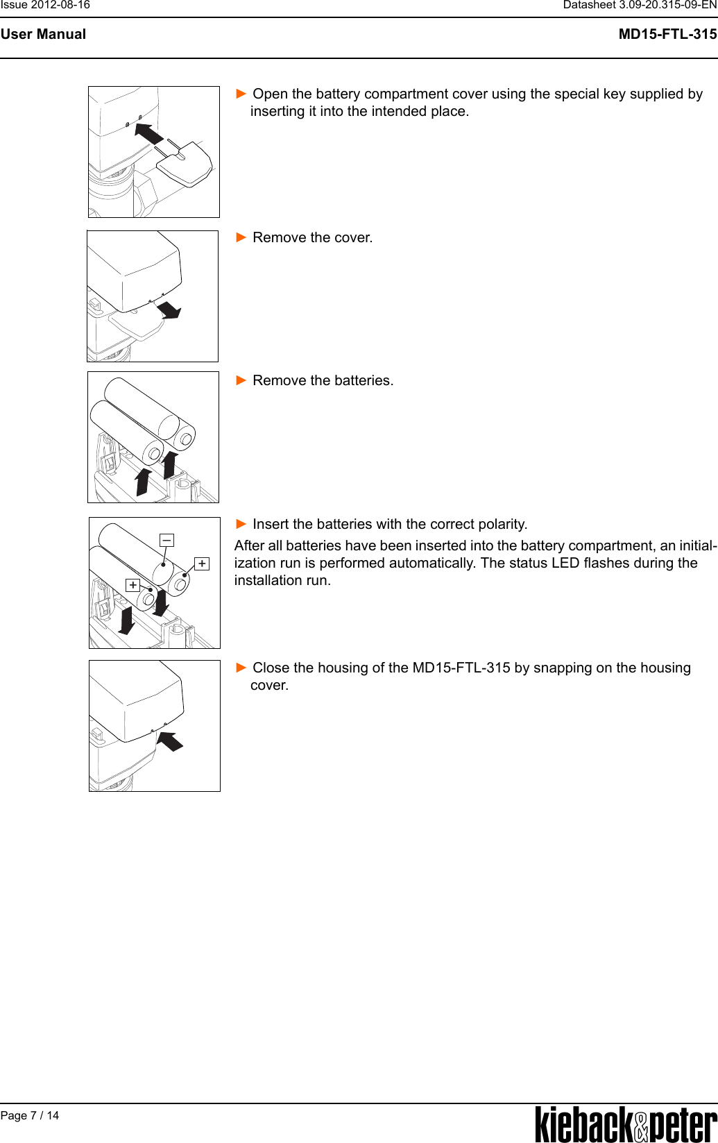 APage 7 / 14Datasheet 3.09-20.315-09-ENMD15-FTL-315User ManualIssue 2012-08-16► Open the battery compartment cover using the special key supplied by     inserting it into the intended place.► Remove the cover.► Remove the batteries.► Insert the batteries with the correct polarity.After all batteries have been inserted into the battery compartment, an initial-ization run is performed automatically. The status LED flashes during the installation run.► Close the housing of the MD15-FTL-315 by snapping on the housing     cover.++&ndash;