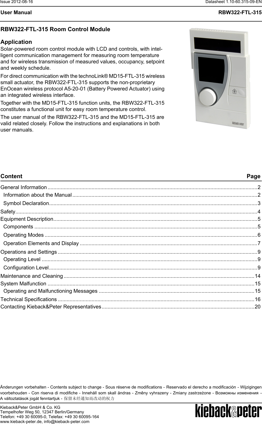 Kieback&amp;Peter GmbH &amp; Co. KGTempelhofer Weg 50, 12347 Berlin/GermanyTelefon: +49 30 60095-0, Telefax: +49 30 60095-164www.kieback-peter.de, info@kieback-peter.comDatasheet 1.10-60.315-09-ENRBW322-FTL-315Issue 2012-08-16A&Auml;nderungen vorbehalten - Contents subject to change - Sous r&eacute;serve de modifications - Reservado el derecho a modificaci&oacute;n - Wijzigingenvoorbehouden - Con riserva di modifiche - Inneh&aring;ll som skall &auml;ndras - Změny vyhrazeny - Zmiany zastrzeżone - Возможны изменения -A v&aacute;ltoztat&aacute;sok jog&aacute;t fenntartjuk - 保留未经通知而改动的权力User ManualRBW322-FTL-315 Room Control ModuleApplicationSolar-powered room control module with LCD and controls, with intel-ligent communication management for measuring room temperature and for wireless transmission of measured values, occupancy, setpoint and weekly schedule.For direct communication with the technoLink&reg; MD15-FTL-315 wireless small actuator, the RBW322-FTL-315 supports the non-proprietary EnOcean wireless protocol A5-20-01 (Battery Powered Actuator) using an integrated wireless interface.Together with the MD15-FTL-315 function units, the RBW322-FTL-315 constitutes a functional unit for easy room temperature control.The user manual of the RBW322-FTL-315 and the MD15-FTL-315 are valid related closely. Follow the instructions and explanations in both user manuals. Content PageGeneral Information ...............................................................................................................................................2Information about the Manual..............................................................................................................................2Symbol Declaration..............................................................................................................................................3Safety.....................................................................................................................................................................4Equipment Description...........................................................................................................................................5Components ........................................................................................................................................................5Operating Modes .................................................................................................................................................6Operation Elements and Display .........................................................................................................................7Operations and Settings ........................................................................................................................................9Operating Level ...................................................................................................................................................9Configuration Level..............................................................................................................................................9Maintenance and Cleaning ..................................................................................................................................14System Malfunction .............................................................................................................................................15Operating and Malfunctioning Messages ..........................................................................................................15Technical Specifications ......................................................................................................................................16Contacting Kieback&amp;Peter Representatives........................................................................................................20