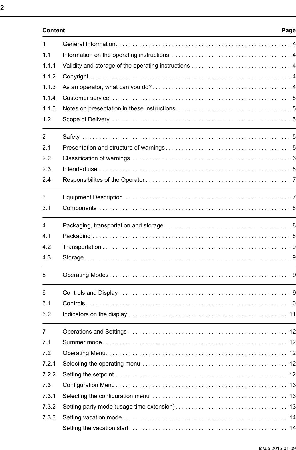 2Issue 2015-01-09Content Page1 General Information. . . . . . . . . . . . . . . . . . . . . . . . . . . . . . . . . . . . . . . . . . . . . . . . . . . . .  41.1 Information on the operating instructions  . . . . . . . . . . . . . . . . . . . . . . . . . . . . . . . . . . . .  41.1.1 Validity and storage of the operating instructions . . . . . . . . . . . . . . . . . . . . . . . . . . . . . .  41.1.2 Copyright . . . . . . . . . . . . . . . . . . . . . . . . . . . . . . . . . . . . . . . . . . . . . . . . . . . . . . . . . . . . .  41.1.3 As an operator, what can you do?. . . . . . . . . . . . . . . . . . . . . . . . . . . . . . . . . . . . . . . . . .  41.1.4 Customer service. . . . . . . . . . . . . . . . . . . . . . . . . . . . . . . . . . . . . . . . . . . . . . . . . . . . . . .  51.1.5 Notes on presentation in these instructions. . . . . . . . . . . . . . . . . . . . . . . . . . . . . . . . . . .  51.2 Scope of Delivery  . . . . . . . . . . . . . . . . . . . . . . . . . . . . . . . . . . . . . . . . . . . . . . . . . . . . . . 52 Safety  . . . . . . . . . . . . . . . . . . . . . . . . . . . . . . . . . . . . . . . . . . . . . . . . . . . . . . . . . . . . . . .  52.1 Presentation and structure of warnings . . . . . . . . . . . . . . . . . . . . . . . . . . . . . . . . . . . . . .  52.2 Classification of warnings  . . . . . . . . . . . . . . . . . . . . . . . . . . . . . . . . . . . . . . . . . . . . . . . .  62.3 Intended use . . . . . . . . . . . . . . . . . . . . . . . . . . . . . . . . . . . . . . . . . . . . . . . . . . . . . . . . . .  62.4 Responsibilites of the Operator . . . . . . . . . . . . . . . . . . . . . . . . . . . . . . . . . . . . . . . . . . . .  73 Equipment Description  . . . . . . . . . . . . . . . . . . . . . . . . . . . . . . . . . . . . . . . . . . . . . . . . . .  73.1 Components  . . . . . . . . . . . . . . . . . . . . . . . . . . . . . . . . . . . . . . . . . . . . . . . . . . . . . . . . . .  84 Packaging, transportation and storage . . . . . . . . . . . . . . . . . . . . . . . . . . . . . . . . . . . . . .  84.1 Packaging . . . . . . . . . . . . . . . . . . . . . . . . . . . . . . . . . . . . . . . . . . . . . . . . . . . . . . . . . . . .  84.2 Transportation . . . . . . . . . . . . . . . . . . . . . . . . . . . . . . . . . . . . . . . . . . . . . . . . . . . . . . . . .  94.3 Storage  . . . . . . . . . . . . . . . . . . . . . . . . . . . . . . . . . . . . . . . . . . . . . . . . . . . . . . . . . . . . . .  95 Operating Modes . . . . . . . . . . . . . . . . . . . . . . . . . . . . . . . . . . . . . . . . . . . . . . . . . . . . . . .  96 Controls and Display . . . . . . . . . . . . . . . . . . . . . . . . . . . . . . . . . . . . . . . . . . . . . . . . . . . .  96.1 Controls . . . . . . . . . . . . . . . . . . . . . . . . . . . . . . . . . . . . . . . . . . . . . . . . . . . . . . . . . . . . .  106.2 Indicators on the display . . . . . . . . . . . . . . . . . . . . . . . . . . . . . . . . . . . . . . . . . . . . . . . .  117 Operations and Settings  . . . . . . . . . . . . . . . . . . . . . . . . . . . . . . . . . . . . . . . . . . . . . . . .  127.1 Summer mode . . . . . . . . . . . . . . . . . . . . . . . . . . . . . . . . . . . . . . . . . . . . . . . . . . . . . . . .  127.2 Operating Menu. . . . . . . . . . . . . . . . . . . . . . . . . . . . . . . . . . . . . . . . . . . . . . . . . . . . . . .  127.2.1 Selecting the operating menu . . . . . . . . . . . . . . . . . . . . . . . . . . . . . . . . . . . . . . . . . . . .  127.2.2 Setting the setpoint . . . . . . . . . . . . . . . . . . . . . . . . . . . . . . . . . . . . . . . . . . . . . . . . . . . .  127.3 Configuration Menu . . . . . . . . . . . . . . . . . . . . . . . . . . . . . . . . . . . . . . . . . . . . . . . . . . . .  137.3.1 Selecting the configuration menu  . . . . . . . . . . . . . . . . . . . . . . . . . . . . . . . . . . . . . . . . .  137.3.2 Setting party mode (usage time extension) . . . . . . . . . . . . . . . . . . . . . . . . . . . . . . . . . .  137.3.3 Setting vacation mode . . . . . . . . . . . . . . . . . . . . . . . . . . . . . . . . . . . . . . . . . . . . . . . . . .  14Setting the vacation start . . . . . . . . . . . . . . . . . . . . . . . . . . . . . . . . . . . . . . . . . . . . . . . .  14