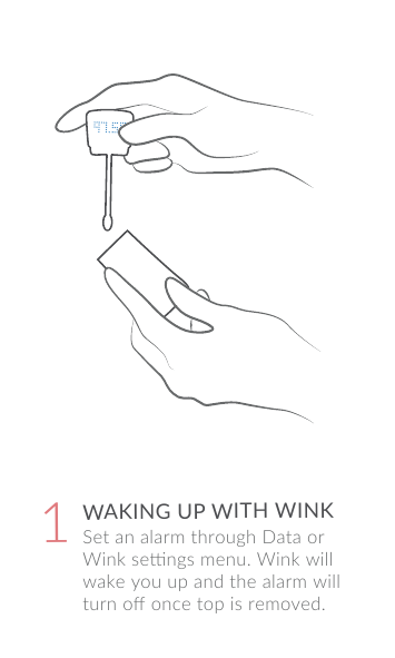 Set an alarm through Data or Wink sengs menu. Wink will wake you up and the alarm will turn oﬀ once top is removed.WAKING UP WITH WINK1
