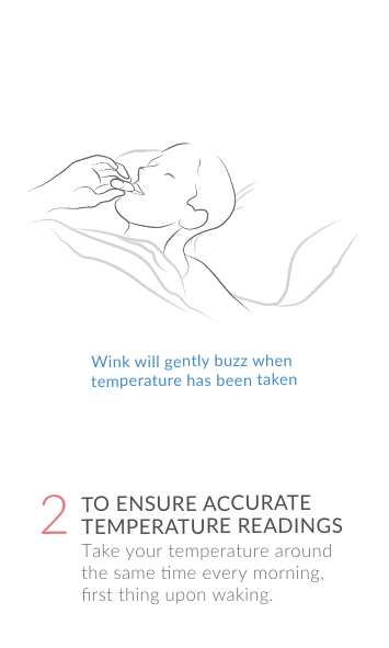 Wink will gently buzz when temperature has been taken2Take your temperature around the same me every morning, ﬁrst thing upon waking.TO ENSURE ACCURATE TEMPERATURE READINGS