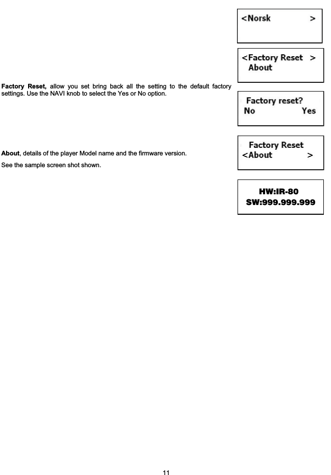 11Factory Reset, allow you set bring back all the setting to the default factorysettings. Use the NAVI knob to select the Yes or No option.About, details of the player Model name and the firmware version.See the sample screen shot shown.HW:IR-80                   SW:999.999.999