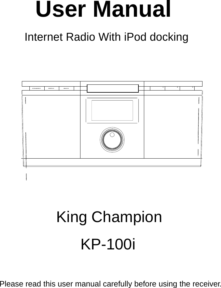 S TA N D B Y R E P LY B A C K     User Manual   Internet Radio With iPod docking        1 2 3                                   King Champion  KP-100i      Please read this user manual carefully before using the receiver. 