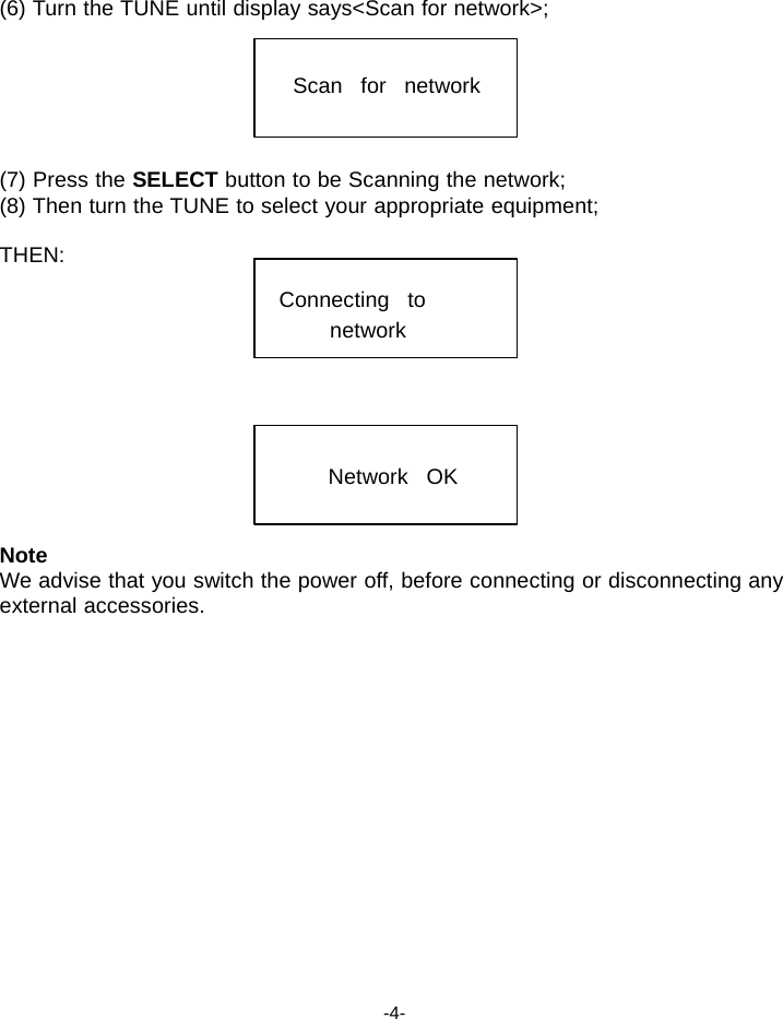 (6) Turn the TUNE until display says<Scan for network>;   Scan   for   network    (7) Press the SELECT button to be Scanning the network; (8) Then turn the TUNE to select your appropriate equipment;  THEN:   Connecting   to network      Network   OK    Note We advise that you switch the power off, before connecting or disconnecting any external accessories.                  -4- 