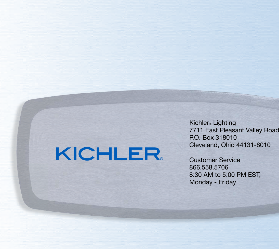 Kichler® Lighting7711 East Pleasant Valley RoadP.O. Box 318010Cleveland, Ohio 44131-8010Customer Service866.558.57068:30 AM to 5:00 PM EST,Monday - Friday