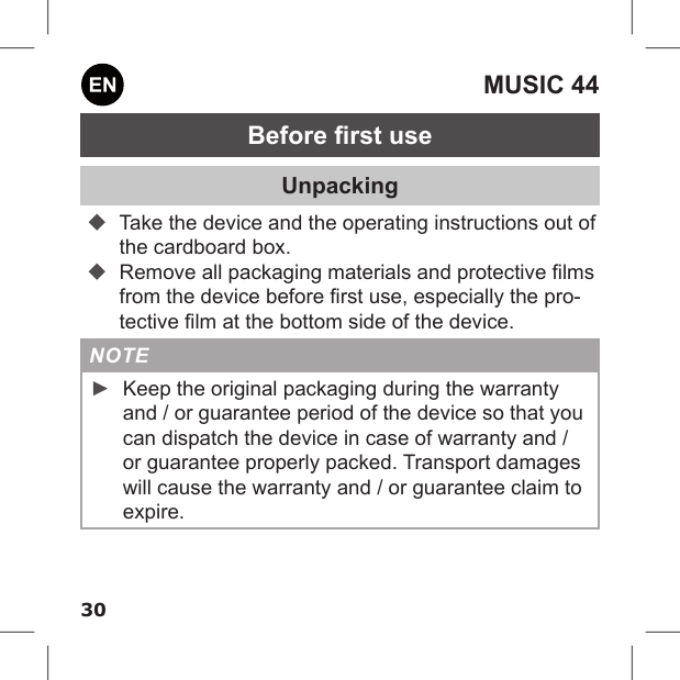 30MUSIC 44Before rst useUnpacking Take the device and the operating instructions out of the cardboard box. Remove all packaging materials and protective lms from the device before rst use, especially the pro-tective lm at the bottom side of the device.NOTE ►Keep the original packaging during the warranty and / or guarantee period of the device so that you can dispatch the device in case of warranty and / or guarantee properly packed. Transport damages will cause the warranty and / or guarantee claim to expire.