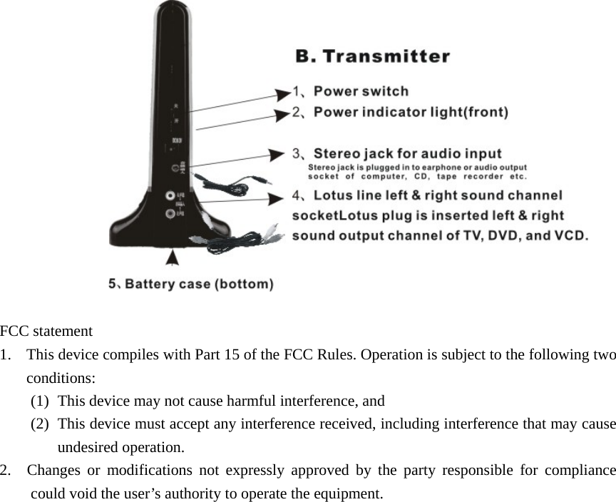                  FCC statement 1. This device compiles with Part 15 of the FCC Rules. Operation is subject to the following two conditions: (1) This device may not cause harmful interference, and (2) This device must accept any interference received, including interference that may cause undesired operation. 2.  Changes or modifications not expressly approved by the party responsible for compliance could void the user’s authority to operate the equipment.   