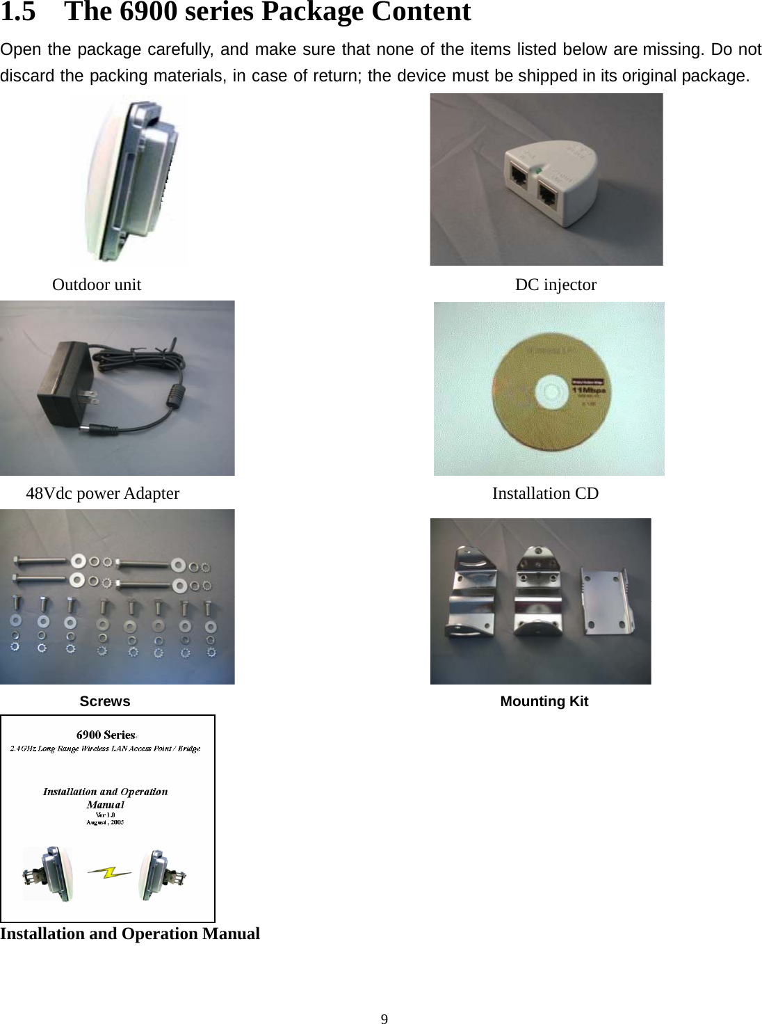  91.5    The 6900 series Package Content Open the package carefully, and make sure that none of the items listed below are missing. Do not discard the packing materials, in case of return; the device must be shipped in its original package.                               Outdoor unit                                           DC injector                          48Vdc power Adapter                                    Installation CD                              Screws                                                   Mounting Kit                         Installation and Operation Manual                           