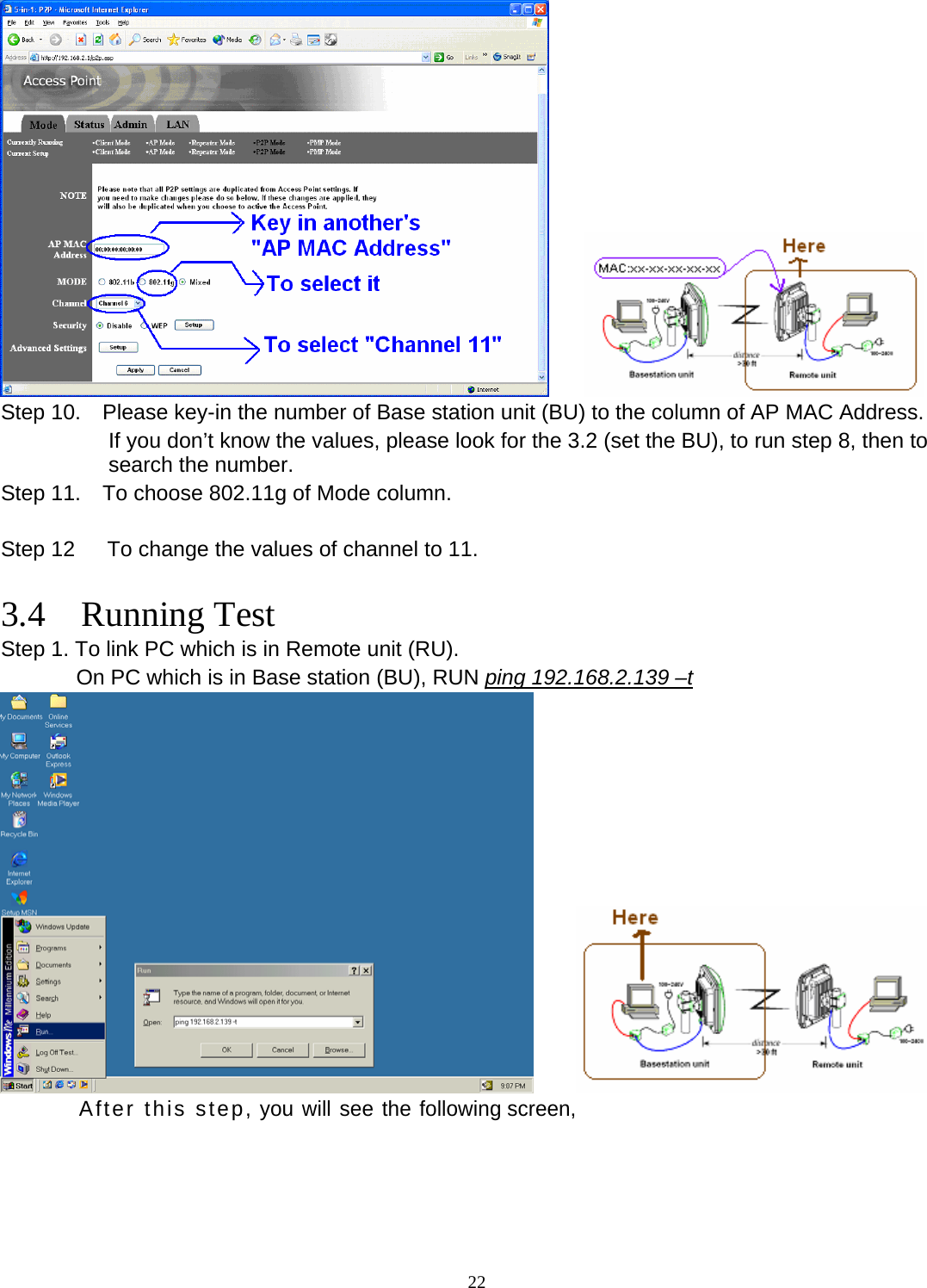  22      Step 10.    Please key-in the number of Base station unit (BU) to the column of AP MAC Address. If you don&rsquo;t know the values, please look for the 3.2 (set the BU), to run step 8, then to search the number. Step 11.    To choose 802.11g of Mode column.  Step 12      To change the values of channel to 11.  3.4  Running Test Step 1. To link PC which is in Remote unit (RU).        On PC which is in Base station (BU), RUN ping 192.168.2.139 &ndash;t       After this step, you will see the following screen, 