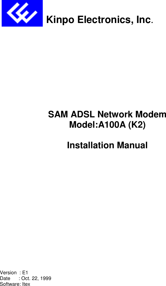                      Kinpo Electronics, Inc.SAM ADSL Network ModemModel:A100A (K2)Installation ManualVersion  : E1Date      : Oct. 22, 1999Software: Itex