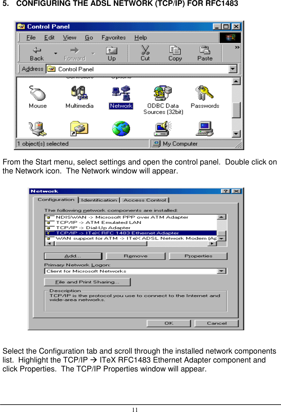 115.   CONFIGURING THE ADSL NETWORK (TCP/IP) FOR RFC1483From the Start menu, select settings and open the control panel.  Double click onthe Network icon.  The Network window will appear.Select the Configuration tab and scroll through the installed network componentslist.  Highlight the TCP/IP  ITeX RFC1483 Ethernet Adapter component andclick Properties.  The TCP/IP Properties window will appear.