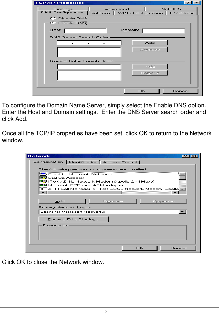 13To configure the Domain Name Server, simply select the Enable DNS option.Enter the Host and Domain settings.  Enter the DNS Server search order andclick Add.Once all the TCP/IP properties have been set, click OK to return to the Networkwindow.Click OK to close the Network window.