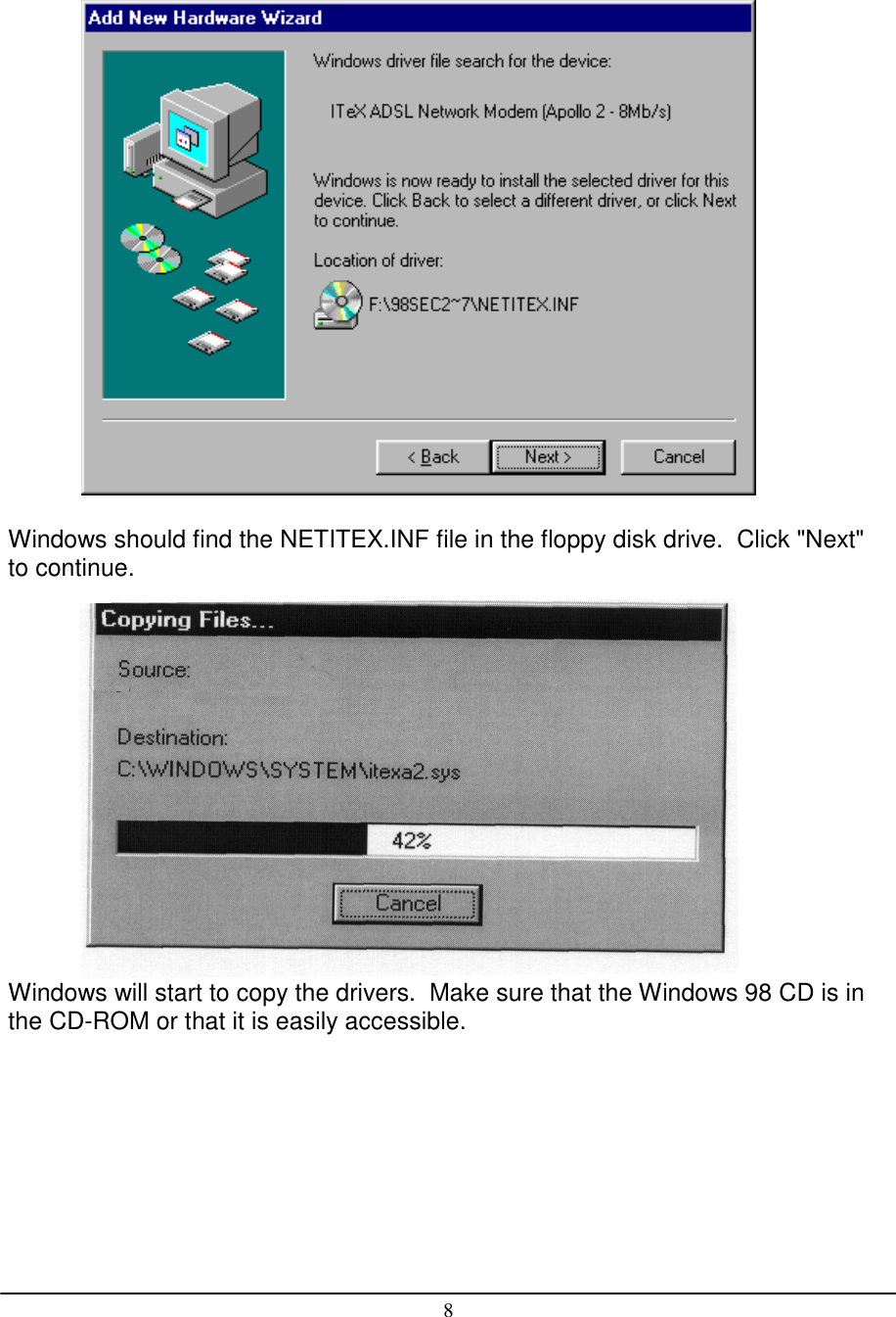 8            Windows should find the NETITEX.INF file in the floppy disk drive.  Click &quot;Next&quot;to continue.Windows will start to copy the drivers.  Make sure that the Windows 98 CD is inthe CD-ROM or that it is easily accessible.