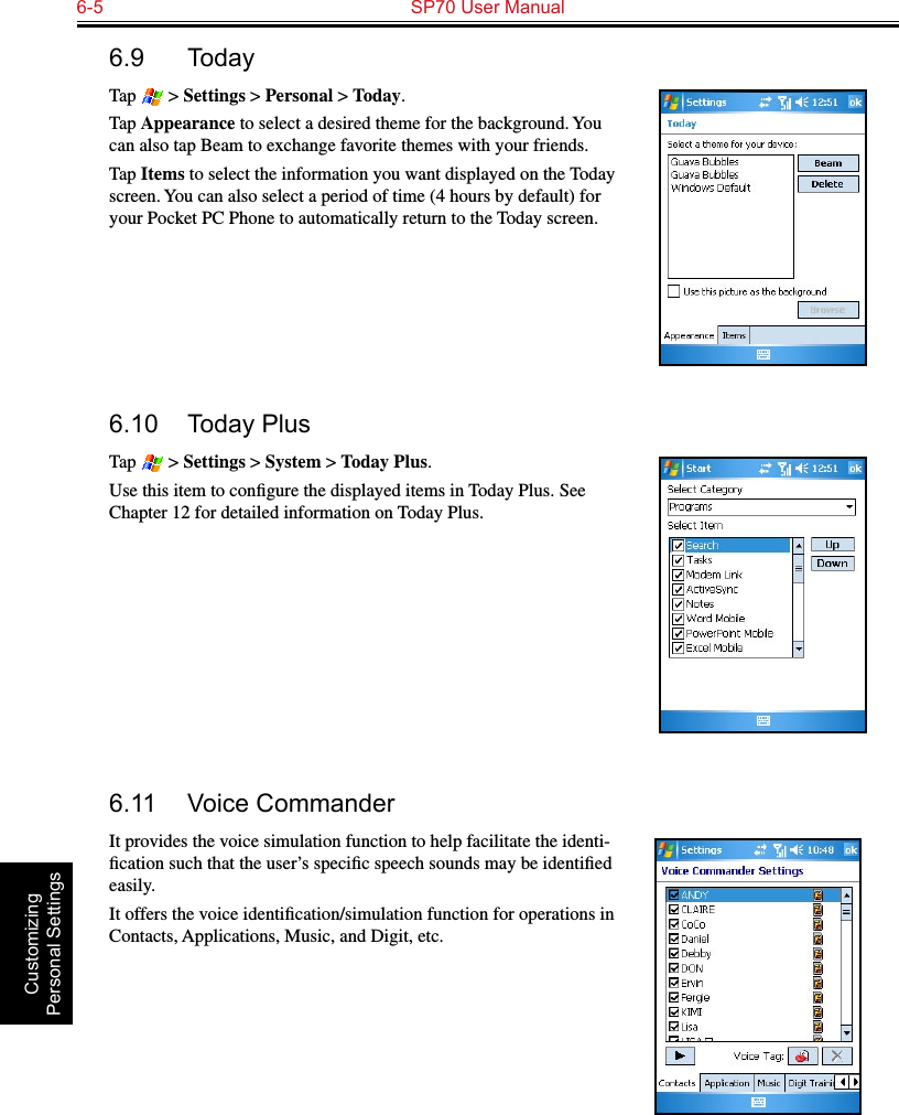 6-5  SP70 User Manual Customizing Personal Settings6.9  TodayTap   &gt; Settings &gt; Personal &gt; Today.Tap Appearance to select a desired theme for the background. You can also tap Beam to exchange favorite themes with your friends.Tap Items to select the information you want displayed on the Today screen. You can also select a period of time (4 hours by default) for your Pocket PC Phone to automatically return to the Today screen.6.10  Today PlusTap   &gt; Settings &gt; System &gt; Today Plus.Use this item to conﬁgure the displayed items in Today Plus. See Chapter 12 for detailed information on Today Plus.6.11  Voice CommanderIt provides the voice simulation function to help facilitate the identi-ﬁcation such that the user’s speciﬁc speech sounds may be identiﬁed easily. It offers the voice identiﬁcation/simulation function for operations in Contacts, Applications, Music, and Digit, etc. 