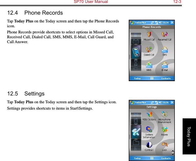   SP70 User Manual  12-3Today Plus12.4  Phone RecordsTap Today Plus on the Today screen and then tap the Phone Records icon.Phone Records provide shortcuts to select options in Missed Call, Received Call, Dialed Call, SMS, MMS, E-Mail, Call Guard, and Call Answer.12.5  SettingsTap Today Plus on the Today screen and then tap the Settings icon.Settings provides shortcuts to items in Start\Settings.