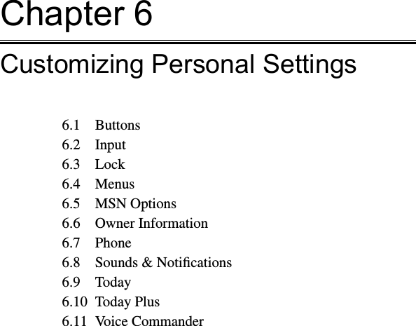 Chapter 6Customizing Personal Settings6.1  Buttons6.2  Input6.3  Lock6.4  Menus6.5  MSN Options6.6  Owner Information6.7  Phone6.8  Sounds &amp; Notiﬁcations6.9  Today6.10  Today Plus6.11  Voice Commander