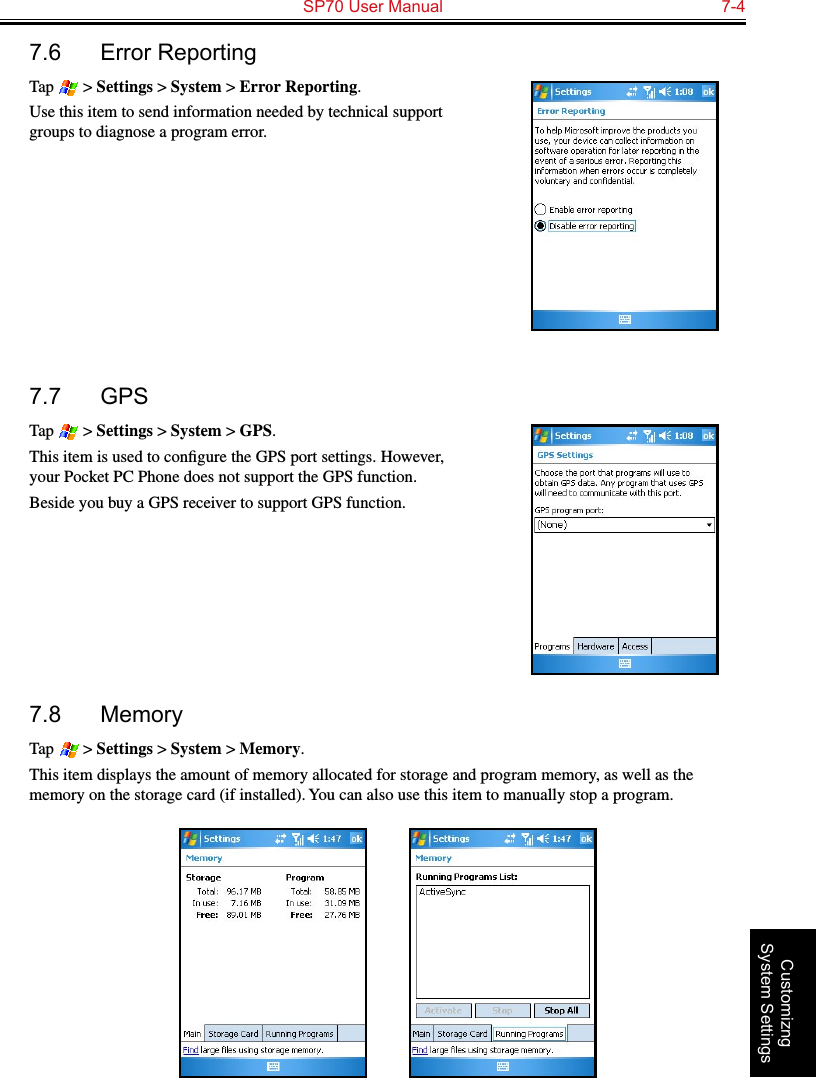   SP70 User Manual  7-4Customizng System Settings7.6  Error ReportingTap   &gt; Settings &gt; System &gt; Error Reporting.Use this item to send information needed by technical support groups to diagnose a program error.7.7  GPSTap   &gt; Settings &gt; System &gt; GPS.This item is used to conﬁgure the GPS port settings. However, your Pocket PC Phone does not support the GPS function.Beside you buy a GPS receiver to support GPS function.7.8  MemoryTap   &gt; Settings &gt; System &gt; Memory.This item displays the amount of memory allocated for storage and program memory, as well as the memory on the storage card (if installed). You can also use this item to manually stop a program.          