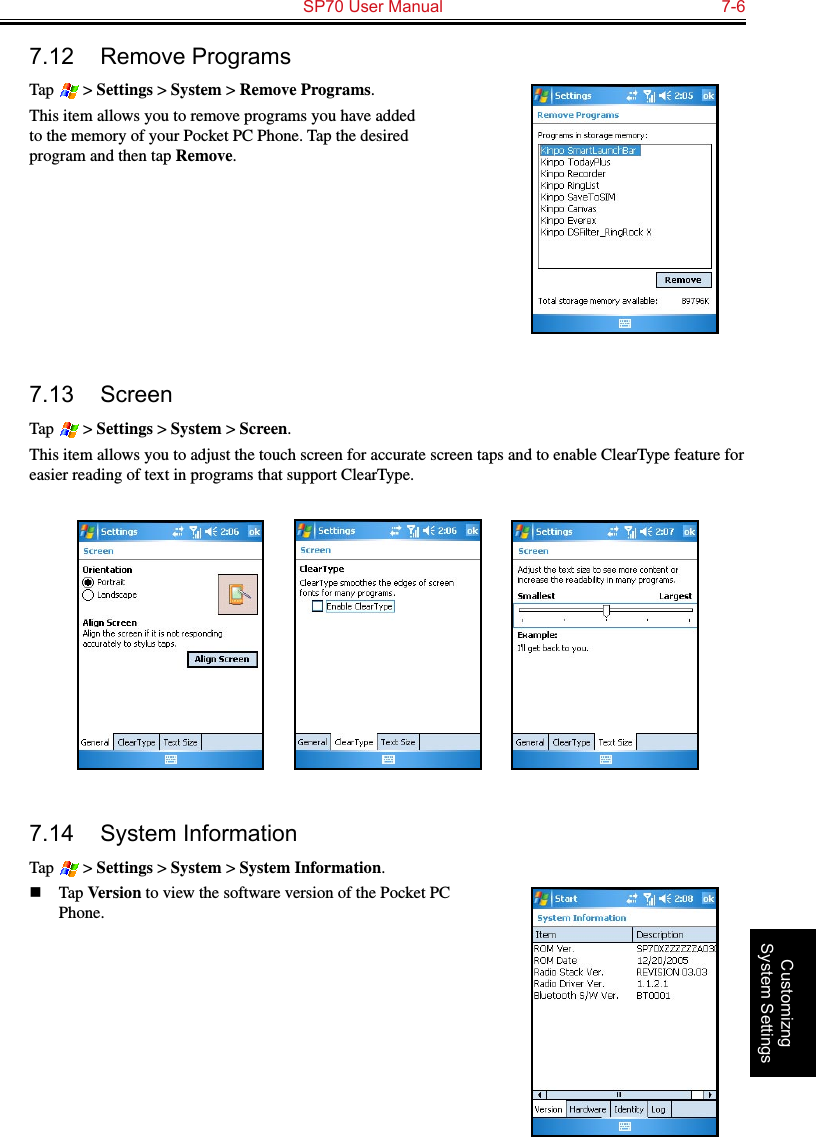   SP70 User Manual  7-6Customizng System Settings7.12  Remove ProgramsTap   &gt; Settings &gt; System &gt; Remove Programs.This item allows you to remove programs you have added to the memory of your Pocket PC Phone. Tap the desired program and then tap Remove.7.13  ScreenTap   &gt; Settings &gt; System &gt; Screen.This item allows you to adjust the touch screen for accurate screen taps and to enable ClearType feature for easier reading of text in programs that support ClearType.               7.14  System InformationTap   &gt; Settings &gt; System &gt; System Information.n  Tap Version to view the software version of the Pocket PC Phone.