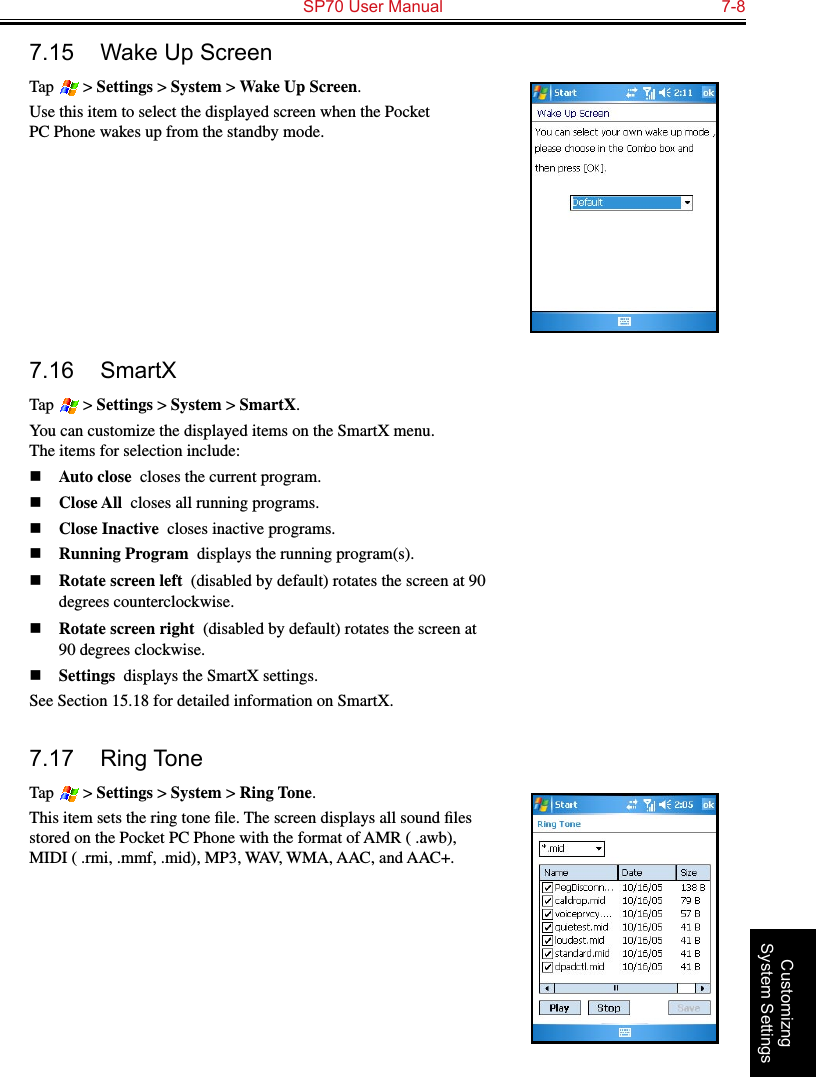   SP70 User Manual  7-8Customizng System Settings7.15  Wake Up ScreenTap   &gt; Settings &gt; System &gt; Wake Up Screen.Use this item to select the displayed screen when the Pocket PC Phone wakes up from the standby mode.7.16  SmartXTap   &gt; Settings &gt; System &gt; SmartX.You can customize the displayed items on the SmartX menu.  The items for selection include:n Auto close  closes the current program.n Close All  closes all running programs.n Close Inactive  closes inactive programs.n Running Program  displays the running program(s).n Rotate screen left  (disabled by default) rotates the screen at 90 degrees counterclockwise.n Rotate screen right  (disabled by default) rotates the screen at 90 degrees clockwise.n Settings  displays the SmartX settings.See Section 15.18 for detailed information on SmartX.7.17  Ring ToneTap   &gt; Settings &gt; System &gt; Ring Tone.This item sets the ring tone ﬁle. The screen displays all sound ﬁles stored on the Pocket PC Phone with the format of AMR ( .awb), MIDI ( .rmi, .mmf, .mid), MP3, WAV, WMA, AAC, and AAC+.