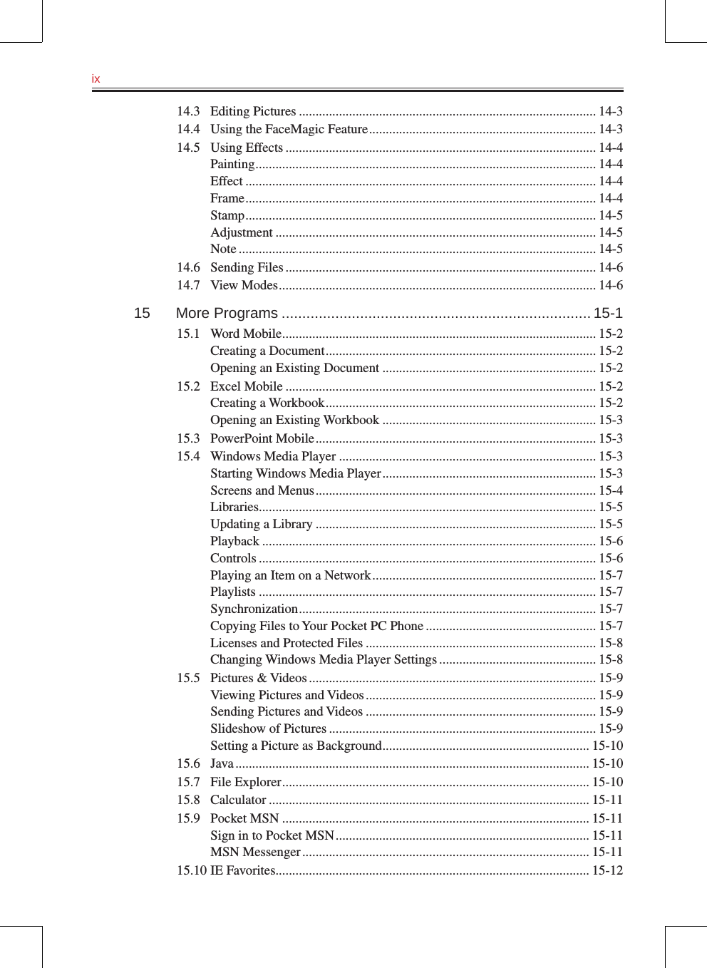 ix   14.3  Editing Pictures ......................................................................................... 14-314.4  Using the FaceMagic Feature .................................................................... 14-314.5  Using Effects ............................................................................................. 14-4Painting ...................................................................................................... 14-4Effect ......................................................................................................... 14-4Frame ......................................................................................................... 14-4Stamp ......................................................................................................... 14-5Adjustment ................................................................................................ 14-5Note ........................................................................................................... 14-514.6  Sending Files ............................................................................................. 14-614.7  View Modes ............................................................................................... 14-615  More Programs ........................................................................... 15-115.1  Word Mobile .............................................................................................. 15-2Creating a Document ................................................................................. 15-2Opening an Existing Document ................................................................ 15-215.2  Excel Mobile ............................................................................................. 15-2Creating a Workbook ................................................................................. 15-2Opening an Existing Workbook ................................................................ 15-315.3  PowerPoint Mobile .................................................................................... 15-315.4  Windows Media Player ............................................................................. 15-3Starting Windows Media Player ................................................................ 15-3Screens and Menus .................................................................................... 15-4Libraries ..................................................................................................... 15-5Updating a Library .................................................................................... 15-5Playback .................................................................................................... 15-6Controls ..................................................................................................... 15-6Playing an Item on a Network ................................................................... 15-7Playlists ..................................................................................................... 15-7Synchronization ......................................................................................... 15-7Copying Files to Your Pocket PC Phone ................................................... 15-7Licenses and Protected Files ..................................................................... 15-8Changing Windows Media Player Settings ............................................... 15-815.5  Pictures &amp; Videos ...................................................................................... 15-9Viewing Pictures and Videos ..................................................................... 15-9Sending Pictures and Videos ..................................................................... 15-9Slideshow of Pictures ................................................................................ 15-9Setting a Picture as Background .............................................................. 15-1015.6  Java .......................................................................................................... 15-1015.7  File Explorer ............................................................................................ 15-1015.8  Calculator ................................................................................................ 15-1115.9  Pocket MSN ............................................................................................ 15-11Sign in to Pocket MSN ............................................................................ 15-11MSN Messenger ...................................................................................... 15-1115.10 IE Favorites .............................................................................................. 15-12