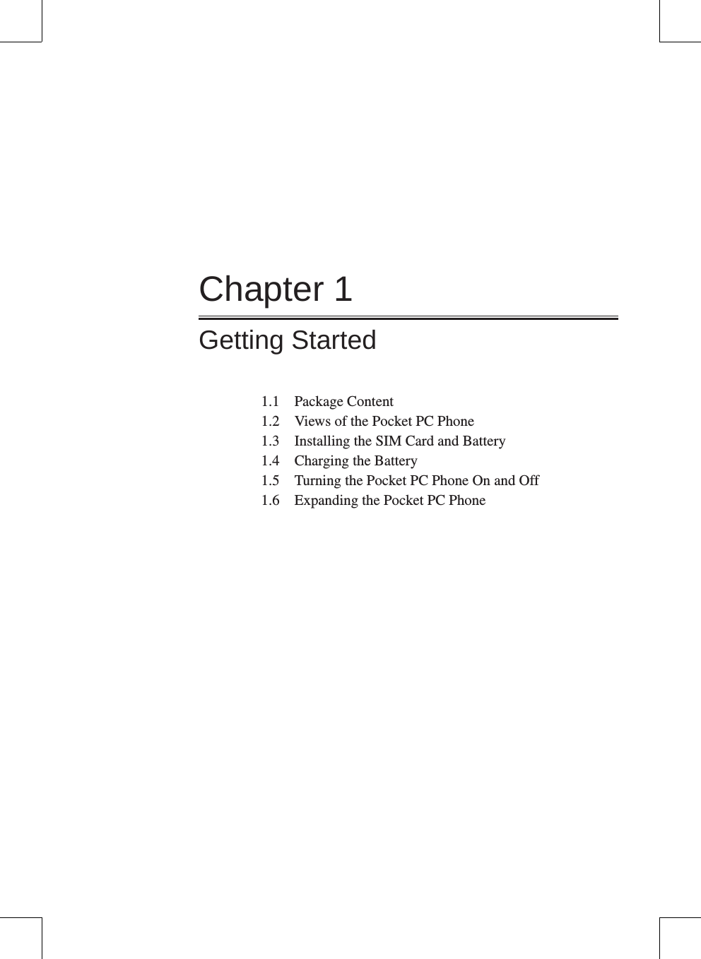 Chapter 1Getting Started1.1  Package Content1.2  Views of the Pocket PC Phone1.3  Installing the SIM Card and Battery1.4  Charging the Battery1.5  Turning the Pocket PC Phone On and Off1.6  Expanding the Pocket PC Phone