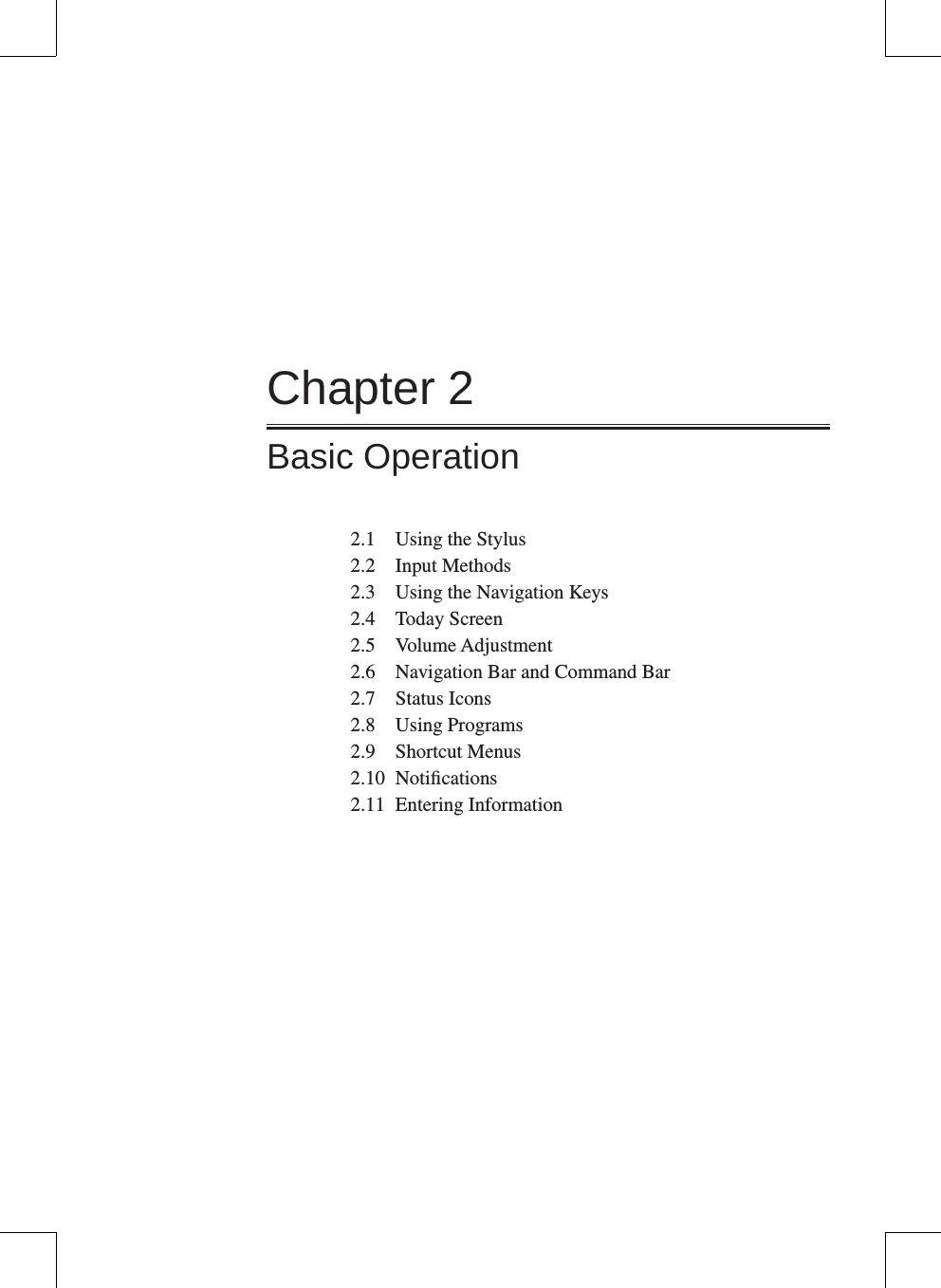 Chapter 2Basic Operation2.1  Using the Stylus2.2  Input Methods2.3  Using the Navigation Keys2.4  Today Screen2.5  Volume Adjustment2.6  Navigation Bar and Command Bar2.7  Status Icons2.8  Using Programs2.9  Shortcut Menus2.10  Notiﬁcations2.11  Entering Information