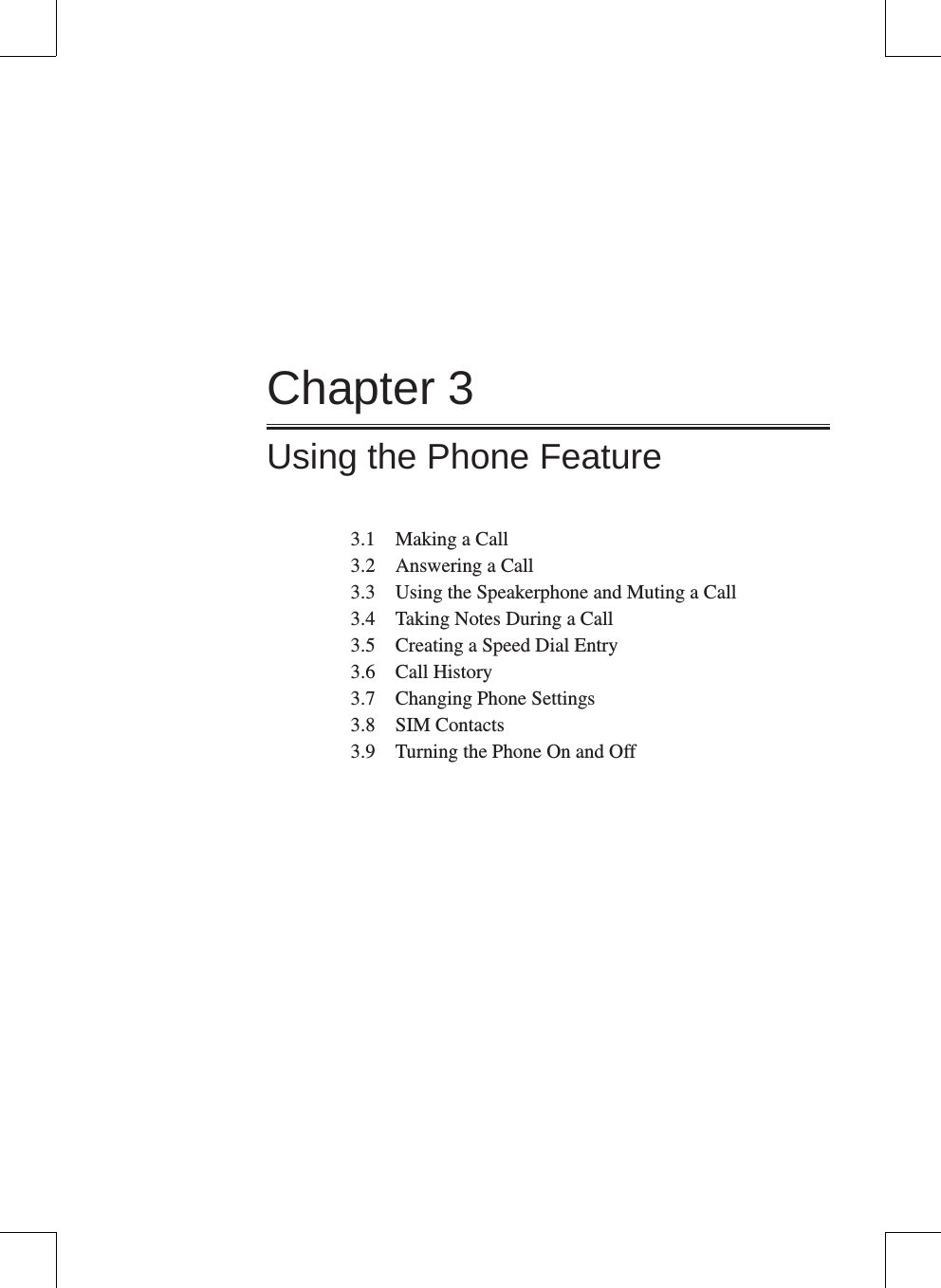 Chapter 3Using the Phone Feature3.1  Making a Call3.2  Answering a Call3.3  Using the Speakerphone and Muting a Call3.4  Taking Notes During a Call3.5  Creating a Speed Dial Entry3.6  Call History3.7  Changing Phone Settings3.8  SIM Contacts3.9  Turning the Phone On and Off