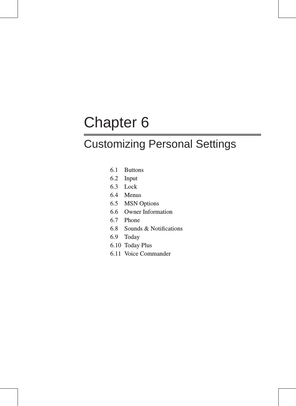 Chapter 6Customizing Personal Settings6.1  Buttons6.2  Input6.3  Lock6.4  Menus6.5  MSN Options6.6  Owner Information6.7  Phone6.8  Sounds &amp; Notiﬁcations6.9  Today6.10  Today Plus6.11  Voice Commander