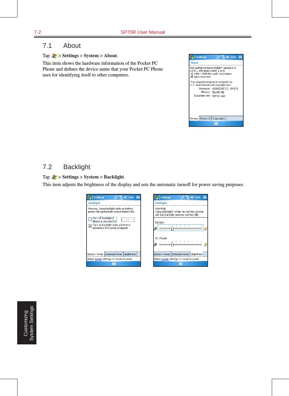 7-2  SP70R User Manual Customizng System Settings7.1  AboutTap   &gt; Settings &gt; System &gt; About.This item shows the hardware information of the Pocket PC Phone and deﬁnes the device name that your Pocket PC Phone uses for identifying itself to other computers.7.2  BacklightTap   &gt; Settings &gt; System &gt; Backlight.This item adjusts the brightness of the display and sets the automatic turnoff for power saving purposes.          