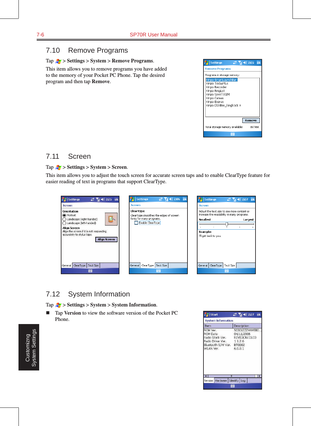 7-6  SP70R User Manual Customizng System Settings7.10  Remove ProgramsTap   &gt; Settings &gt; System &gt; Remove Programs.This item allows you to remove programs you have added to the memory of your Pocket PC Phone. Tap the desired program and then tap Remove.7.11  ScreenTap   &gt; Settings &gt; System &gt; Screen.This item allows you to adjust the touch screen for accurate screen taps and to enable ClearType feature for easier reading of text in programs that support ClearType.               7.12  System InformationTap   &gt; Settings &gt; System &gt; System Information.n  Tap Version to view the software version of the Pocket PC Phone.