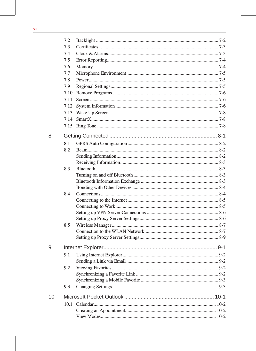 vii   7.2  Backlight ..................................................................................................... 7-27.3  Certiﬁcates ................................................................................................... 7-37.4  Clock &amp; Alarms ........................................................................................... 7-37.5  Error Reporting ............................................................................................ 7-47.6  Memory ....................................................................................................... 7-47.7  Microphone Environment ............................................................................ 7-57.8  Power ........................................................................................................... 7-57.9  Regional Settings ......................................................................................... 7-57.10  Remove Programs ....................................................................................... 7-67.11  Screen .......................................................................................................... 7-67.12  System Information ..................................................................................... 7-67.13  Wake Up Screen .......................................................................................... 7-87.14  SmartX ......................................................................................................... 7-87.15  Ring Tone .................................................................................................... 7-88  Getting Connected ........................................................................ 8-18.1  GPRS Auto Conﬁguration ........................................................................... 8-28.2  Beam ............................................................................................................ 8-2Sending Information .................................................................................... 8-2Receiving Information ................................................................................. 8-38.3  Bluetooth ..................................................................................................... 8-3Turning on and off Bluetooth ...................................................................... 8-3Bluetooth Information Exchange ................................................................ 8-3Bonding with Other Devices ....................................................................... 8-48.4  Connections ................................................................................................. 8-4Connecting to the Internet ........................................................................... 8-5Connecting to Work ..................................................................................... 8-5Setting up VPN Server Connections ........................................................... 8-6Setting up Proxy Server Settings ................................................................. 8-68.5  Wireless Manager ........................................................................................ 8-7Connection to the WLAN Network ............................................................. 8-7Setting up Proxy Server Settings ................................................................. 8-99  Internet Explorer............................................................................ 9-19.1  Using Internet Explorer ............................................................................... 9-2Sending a Link via Email ............................................................................ 9-29.2  Viewing Favorites ........................................................................................ 9-2Synchronizing a Favorite Link .................................................................... 9-2Synchronizing a Mobile Favorite ................................................................ 9-39.3  Changing Settings........................................................................................ 9-310  Microsoft Pocket Outlook ............................................................ 10-110.1  Calendar ..................................................................................................... 10-2Creating an Appointment ........................................................................... 10-2View Modes ............................................................................................... 10-2