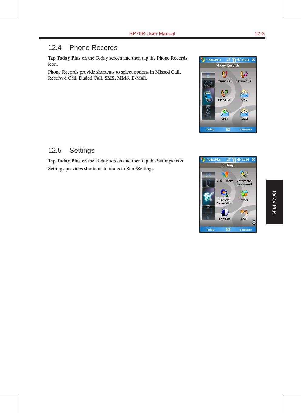   SP70R User Manual  12-3Today Plus12.4  Phone RecordsTap Today Plus on the Today screen and then tap the Phone Records icon.Phone Records provide shortcuts to select options in Missed Call, Received Call, Dialed Call, SMS, MMS, E-Mail.12.5  SettingsTap Today Plus on the Today screen and then tap the Settings icon.Settings provides shortcuts to items in Start\Settings.