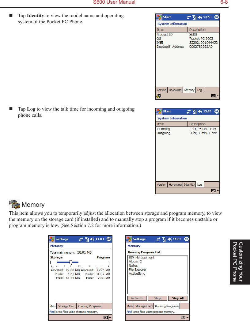   S600 User Manual  6-8Customizing Your Pocket PC Phone  Tap Identity to view the model name and operating system of the Pocket PC Phone.  Tap Log to view the talk time for incoming and outgoing phone calls. MemoryThis item allows you to temporarily adjust the allocation between storage and program memory, to view the memory on the storage card (if installed) and to manually stop a program if it becomes unstable or program memory is low. (See Section 7.2 for more information.)          