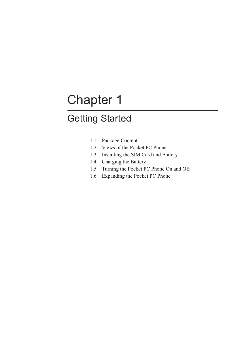 Chapter 1Getting Started1.1  Package Content1.2  Views of the Pocket PC Phone1.3  Installing the SIM Card and Battery1.4  Charging the Battery1.5  Turning the Pocket PC Phone On and Off1.6  Expanding the Pocket PC Phone