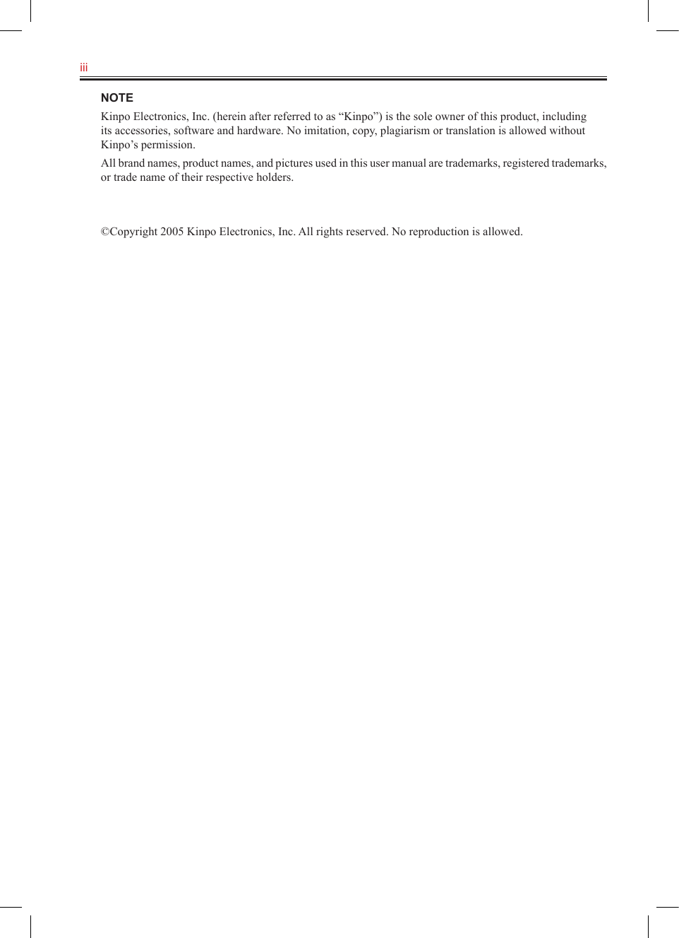 iii   NOTEKinpo Electronics, Inc. (herein after referred to as “Kinpo”) is the sole owner of this product, including its accessories, software and hardware. No imitation, copy, plagiarism or translation is allowed without Kinpo’s permission.All brand names, product names, and pictures used in this user manual are trademarks, registered trademarks, or trade name of their respective holders.©Copyright 2005 Kinpo Electronics, Inc. All rights reserved. No reproduction is allowed.