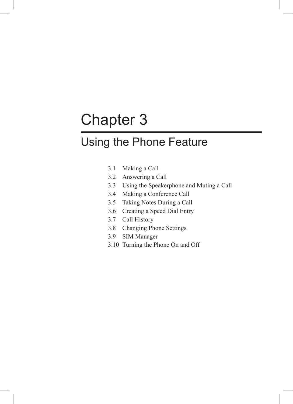 Chapter 3Using the Phone Feature3.1  Making a Call3.2  Answering a Call3.3  Using the Speakerphone and Muting a Call3.4  Making a Conference Call3.5  Taking Notes During a Call3.6  Creating a Speed Dial Entry3.7  Call History3.8  Changing Phone Settings3.9  SIM Manager3.10  Turning the Phone On and Off