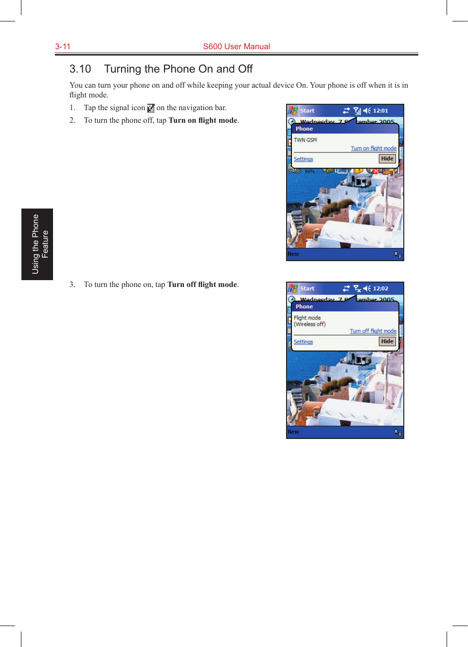3-11  S600 User Manual Using the Phone Feature3.10  Turning the Phone On and OffYou can turn your phone on and off while keeping your actual device On. Your phone is off when it is in ﬂight mode.1.  Tap the signal icon   on the navigation bar.2.  To turn the phone off, tap Turn on ﬂight mode.3.  To turn the phone on, tap Turn off ﬂight mode.
