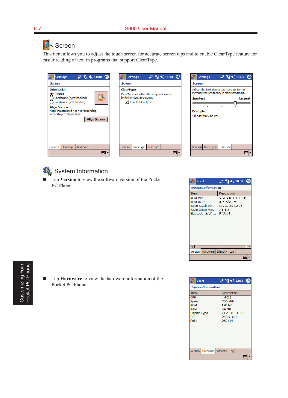 6-7  S600 User Manual Customizing Your Pocket PC Phone ScreenThis item allows you to adjust the touch screen for accurate screen taps and to enable ClearType feature for easier reading of text in programs that support ClearType.                System Information  Tap Version to view the software version of the Pocket PC Phone.  Tap Hardware to view the hardware information of the Pocket PC Phone.