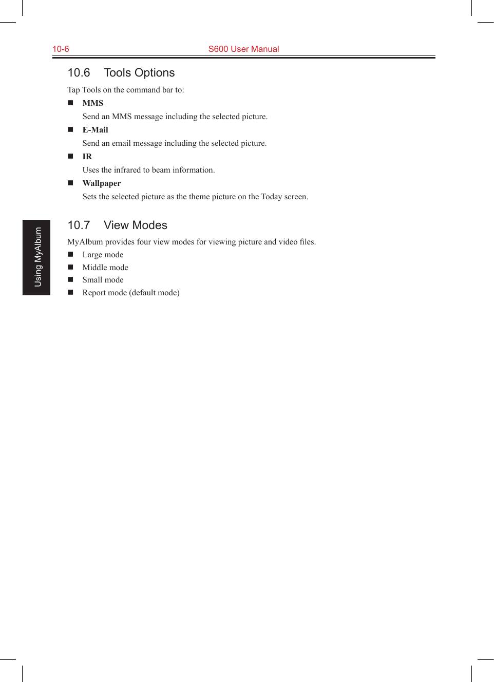 10-6  S600 User ManualUsing MyAlbum10.6  Tools OptionsTap Tools on the command bar to: MMS  Send an MMS message including the selected picture. E-Mail  Send an email message including the selected picture. IR  Uses the infrared to beam information. Wallpaper  Sets the selected picture as the theme picture on the Today screen.10.7  View ModesMyAlbum provides four view modes for viewing picture and video ﬁles.  Large mode  Middle mode  Small mode  Report mode (default mode)
