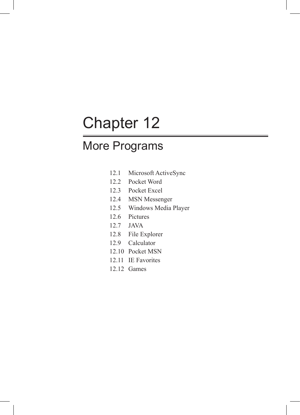 Chapter 12More Programs12.1  Microsoft ActiveSync12.2  Pocket Word12.3  Pocket Excel12.4  MSN Messenger12.5  Windows Media Player12.6  Pictures12.7  JAVA12.8  File Explorer12.9  Calculator12.10  Pocket MSN12.11  IE Favorites12.12  Games