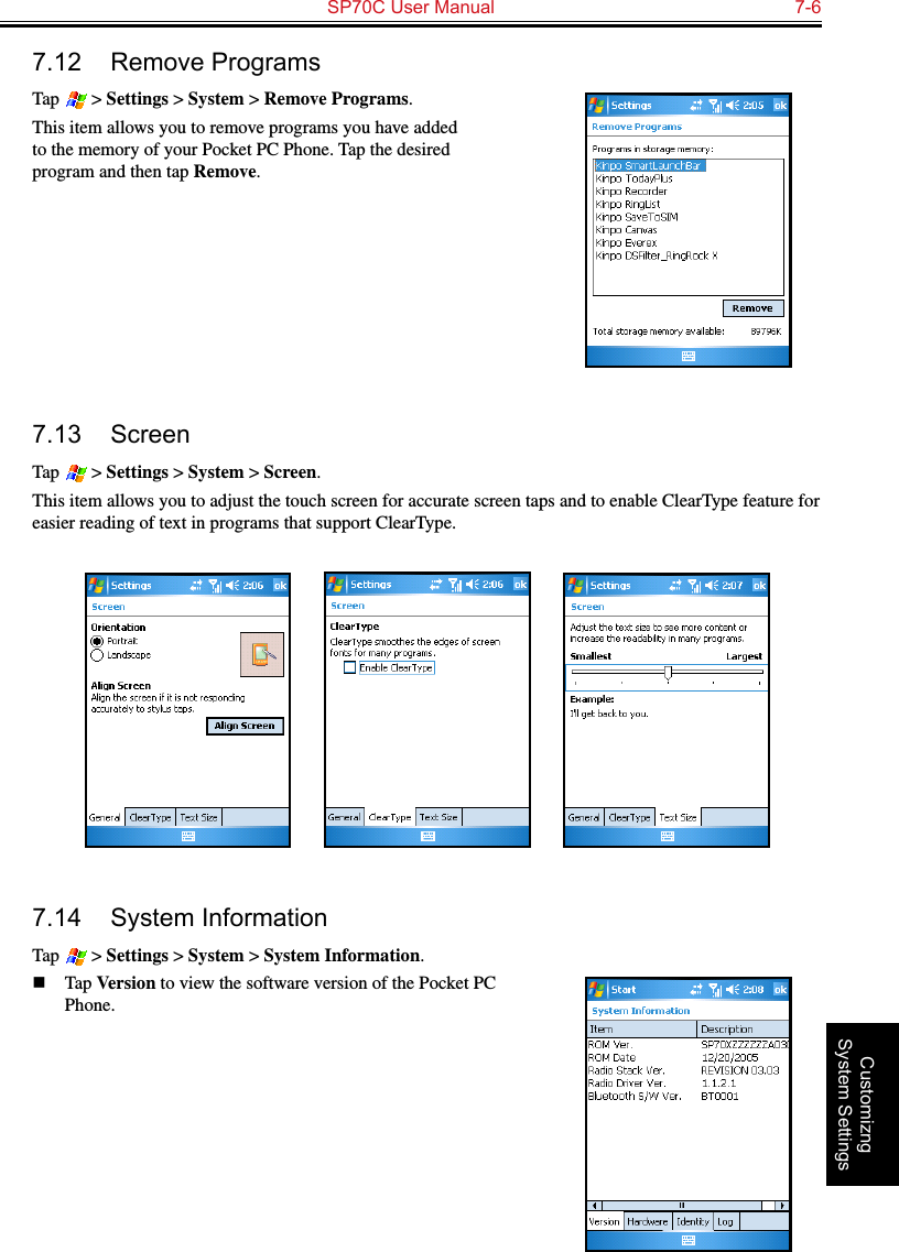   SP70C User Manual  7-6Customizng System Settings7.12  Remove ProgramsTap   &gt; Settings &gt; System &gt; Remove Programs.This item allows you to remove programs you have added to the memory of your Pocket PC Phone. Tap the desired program and then tap Remove.7.13  ScreenTap   &gt; Settings &gt; System &gt; Screen.This item allows you to adjust the touch screen for accurate screen taps and to enable ClearType feature for easier reading of text in programs that support ClearType.               7.14  System InformationTap   &gt; Settings &gt; System &gt; System Information.n  Tap Version to view the software version of the Pocket PC Phone.