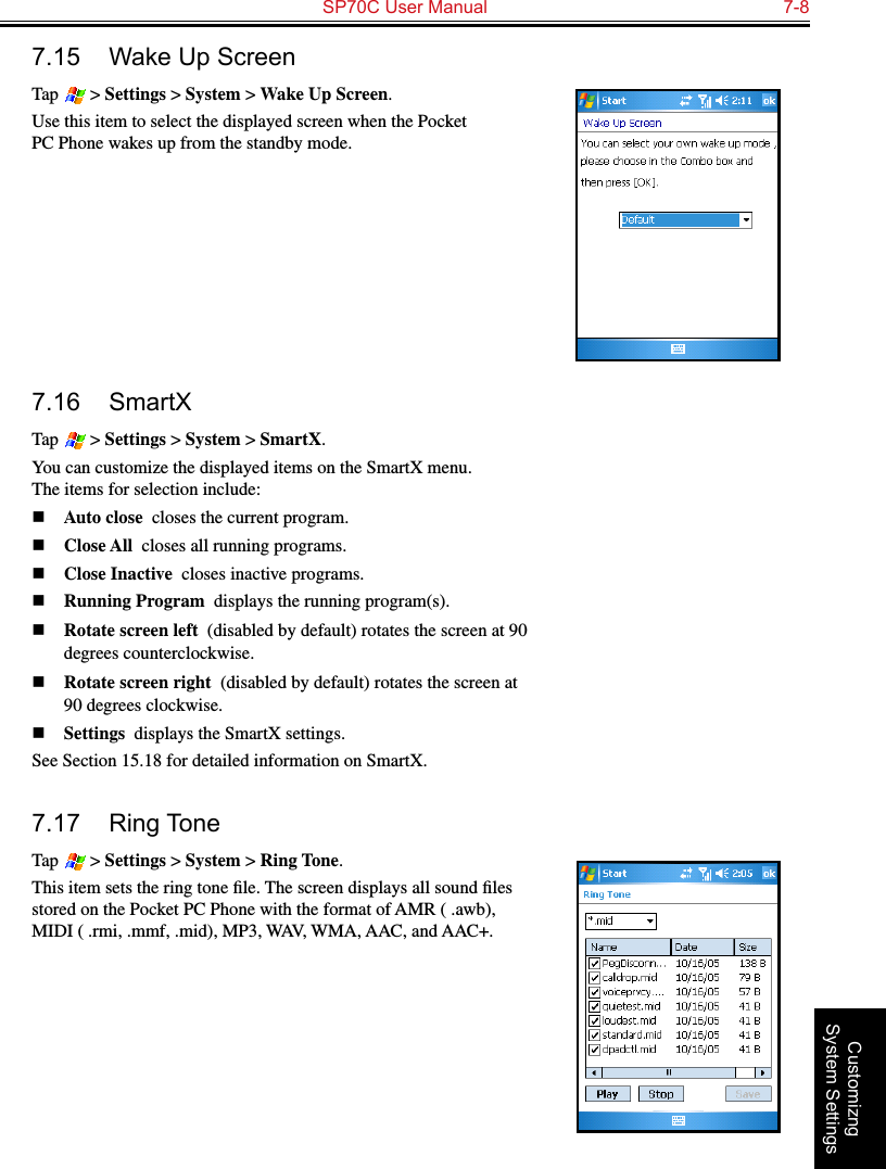   SP70C User Manual  7-8Customizng System Settings7.15  Wake Up ScreenTap   &gt; Settings &gt; System &gt; Wake Up Screen.Use this item to select the displayed screen when the Pocket PC Phone wakes up from the standby mode.7.16  SmartXTap   &gt; Settings &gt; System &gt; SmartX.You can customize the displayed items on the SmartX menu.  The items for selection include:n Auto close  closes the current program.n Close All  closes all running programs.n Close Inactive  closes inactive programs.n Running Program  displays the running program(s).n Rotate screen left  (disabled by default) rotates the screen at 90 degrees counterclockwise.n Rotate screen right  (disabled by default) rotates the screen at 90 degrees clockwise.n Settings  displays the SmartX settings.See Section 15.18 for detailed information on SmartX.7.17  Ring ToneTap   &gt; Settings &gt; System &gt; Ring Tone.This item sets the ring tone ﬁle. The screen displays all sound ﬁles stored on the Pocket PC Phone with the format of AMR ( .awb), MIDI ( .rmi, .mmf, .mid), MP3, WAV, WMA, AAC, and AAC+.