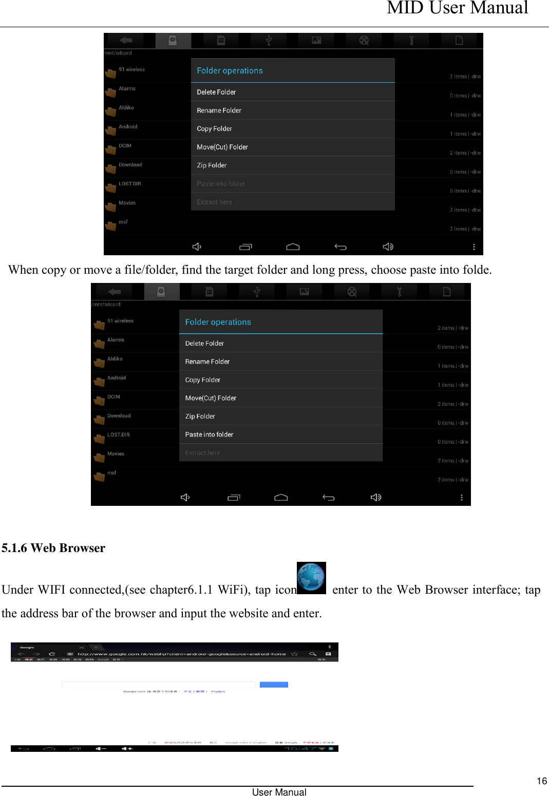    MID User Manual                                                                                                            User Manual     16    When copy or move a file/folder, find the target folder and long press, choose paste into folde.        5.1.6 Web Browser   Under WIFI connected,(see chapter6.1.1 WiFi), tap icon   enter to the Web Browser interface; tap the address bar of the browser and input the website and enter.            