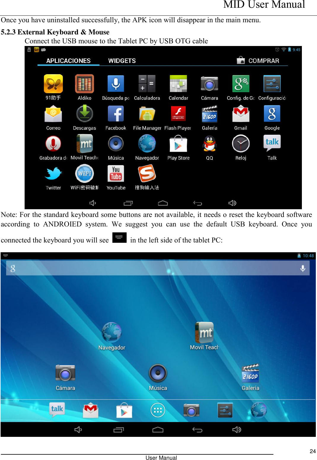    MID User Manual                                                                                                            User Manual     24 Once you have uninstalled successfully, the APK icon will disappear in the main menu. 5.2.3 External Keyboard &amp; Mouse Connect the USB mouse to the Tablet PC by USB OTG cable  Note: For the standard keyboard some buttons are not available, it needs o reset the keyboard software according  to  ANDROIED  system.  We  suggest  you  can  use  the  default  USB  keyboard.  Once  you connected the keyboard you will see    in the left side of the tablet PC:  