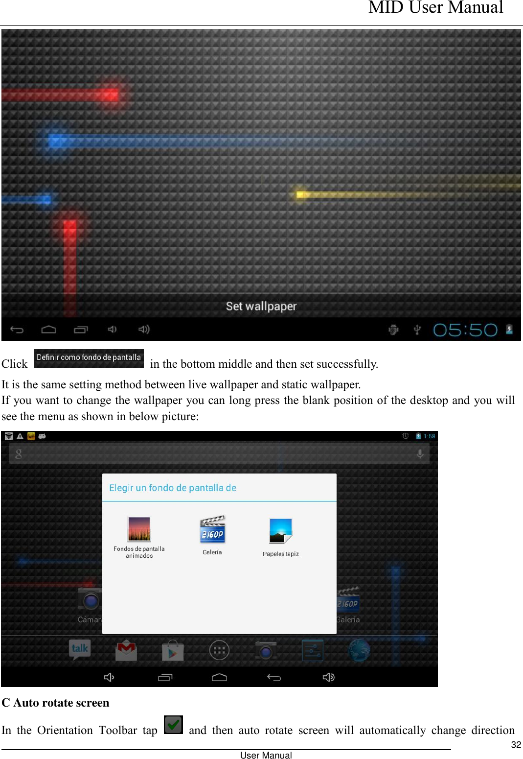    MID User Manual                                                                                                            User Manual     32  Click    in the bottom middle and then set successfully. It is the same setting method between live wallpaper and static wallpaper. If you want to change the wallpaper you can long press the blank position of the desktop and you will see the menu as shown in below picture:  C Auto rotate screen In  the  Orientation  Toolbar  tap    and  then  auto  rotate  screen  will  automatically  change  direction 