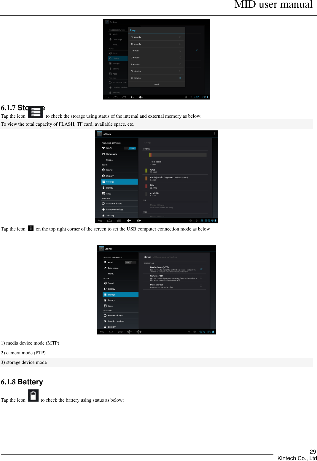      MID user manual       Kintech Co., Ltd   29  6.1.7 Storage Tap the icon    to check the storage using status of the internal and external memory as below:   To view the total capacity of FLASH, TF card, available space, etc.  Tap the icon    on the top right corner of the screen to set the USB computer connection mode as below   1) media device mode (MTP) 2) camera mode (PTP) 3) storage device mode  6.1.8 Battery Tap the icon    to check the battery using status as below: 