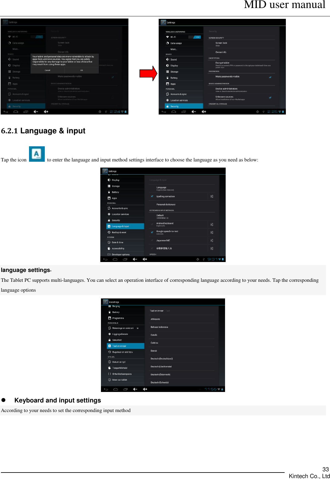      MID user manual       Kintech Co., Ltd   33            6.2.1 Language &amp; input Tap the icon    to enter the language and input method settings interface to choose the language as you need as below:  language settings. The Tablet PC supports multi-languages. You can select an operation interface of corresponding language according to your needs. Tap the corresponding language options   Keyboard and input settings According to your needs to set the corresponding input method  